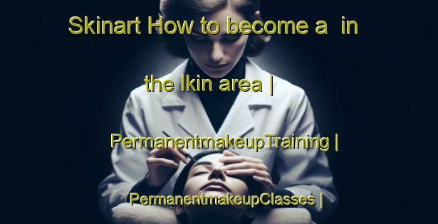 Skinart How to become a  in the Ikin area | PermanentmakeupTraining | PermanentmakeupClasses | SkinartTraining-Russian Federation